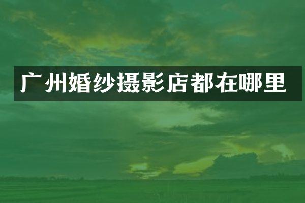 广州婚纱摄影店都在哪里