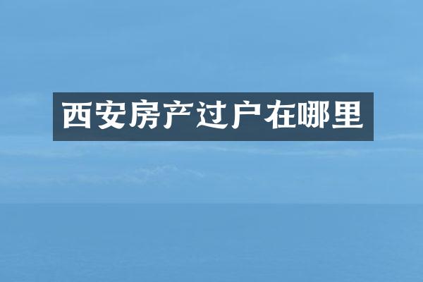 西安房产过户在哪里