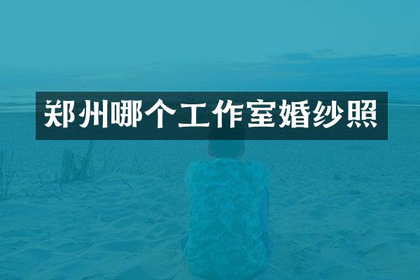 郑州哪个工作室婚纱照