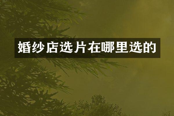 婚纱店选片在哪里选的