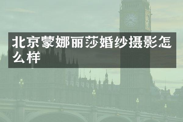 北京蒙娜丽莎婚纱摄影怎么样