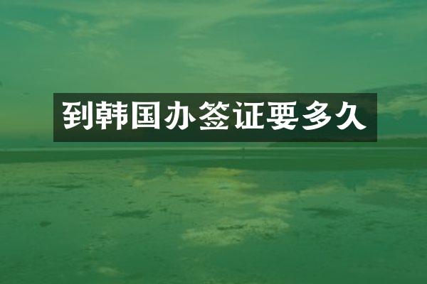 到韩国办签证要多久