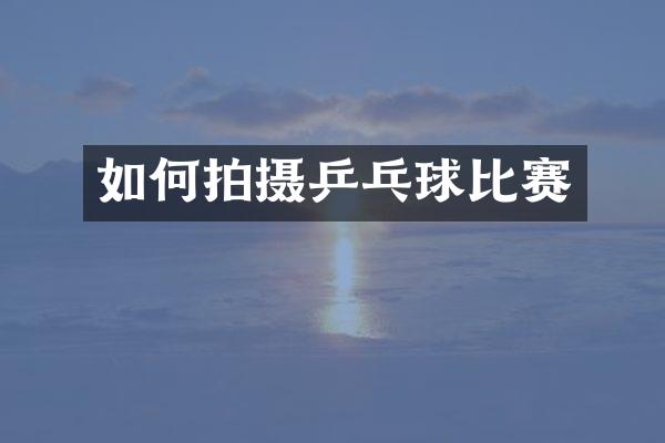 如何拍摄乒乓球比赛