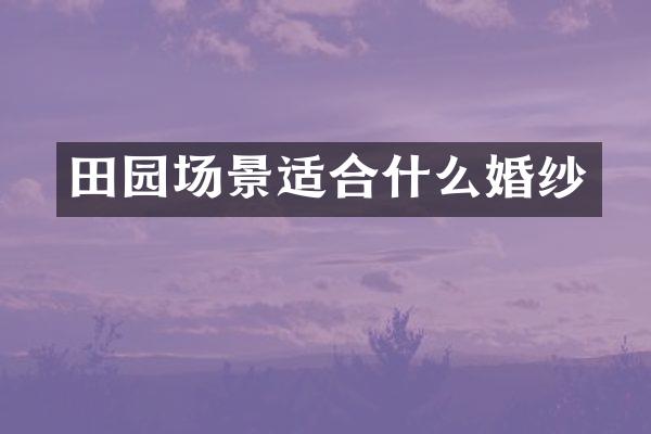 田园场景适合什么婚纱