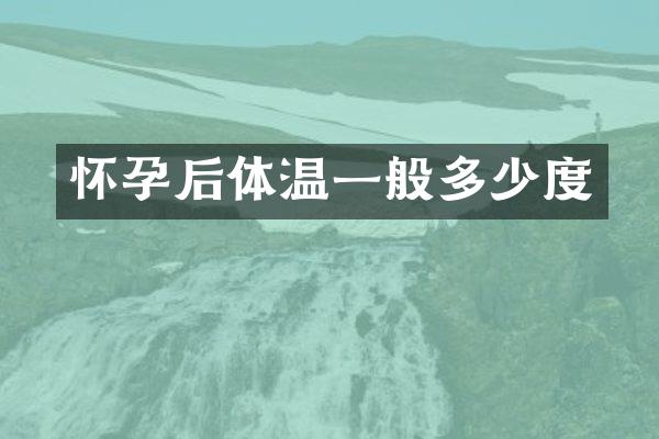 怀孕后体温一般多少度