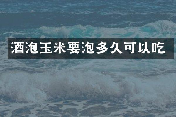 酒泡玉米要泡多久可以吃
