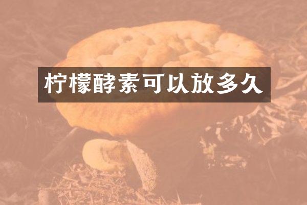 柠檬酵素可以放多久