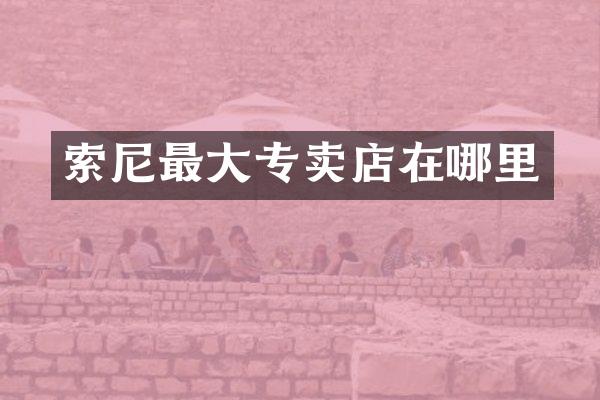 索尼最大专卖店在哪里