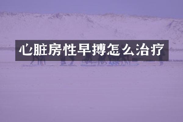 心脏房性早搏怎么治疗