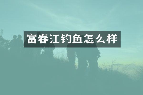 富春江钓鱼怎么样