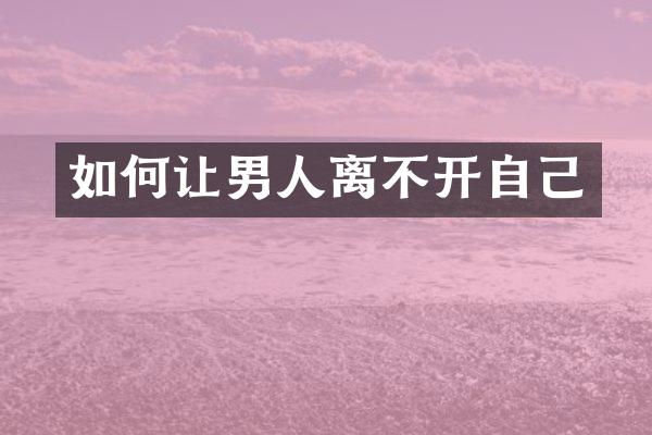 如何让男人离不开自己