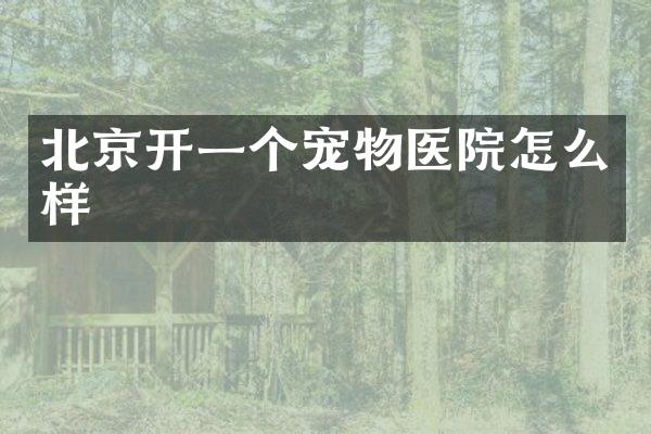 北京开一个宠物医院怎么样