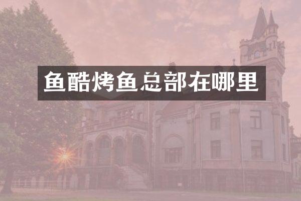 鱼酷烤鱼总部在哪里