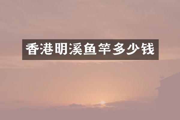 香港明溪鱼竿多少钱