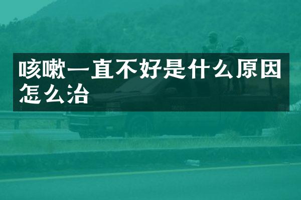 咳嗽一直不好是什么原因怎么治