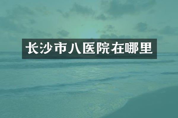 长沙市八医院在哪里