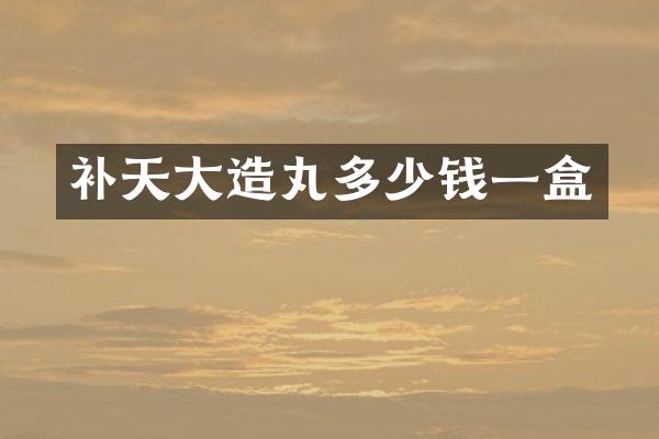 补天大造丸多少钱一盒