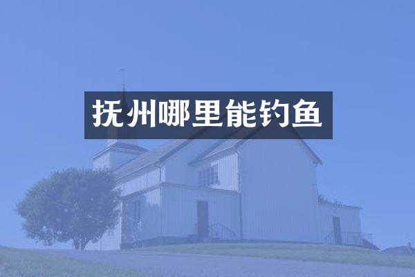 抚州哪里能钓鱼