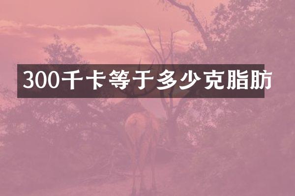 300千卡等于多少克脂肪