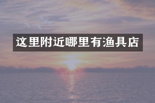 这里附近哪里有渔具店