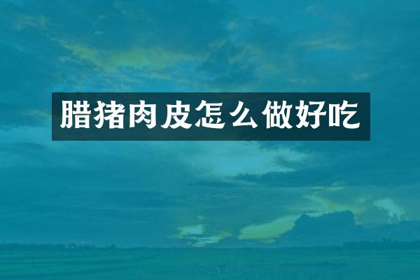 腊猪肉皮怎么做好吃