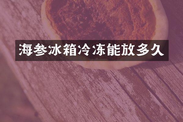 海参冰箱冷冻能放多久