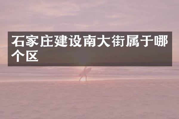 石家庄建设南大街属于哪个区