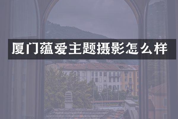 厦门蕴爱主题摄影怎么样