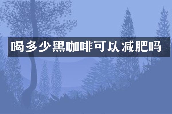 喝多少黑咖啡可以减肥吗