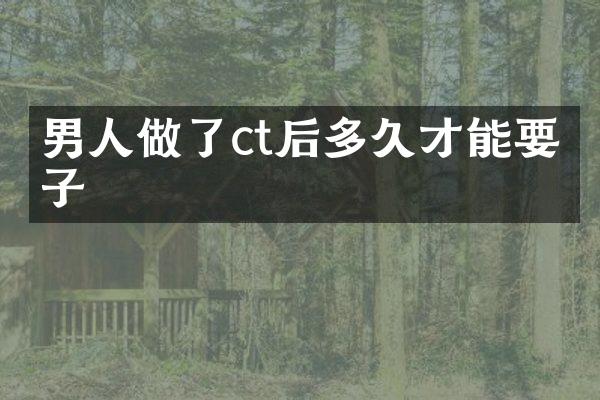 男人做了ct后多久才能要孩子