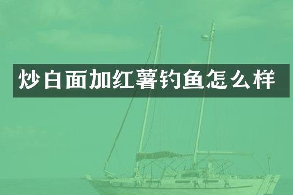炒白面加红薯钓鱼怎么样
