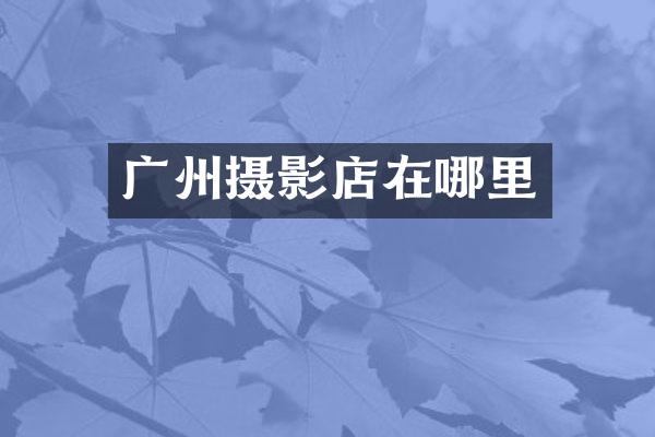 广州摄影店在哪里