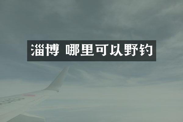 淄博 哪里可以野钓