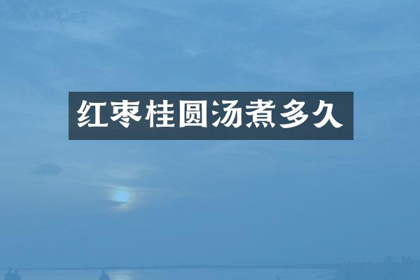 红枣桂圆汤煮多久