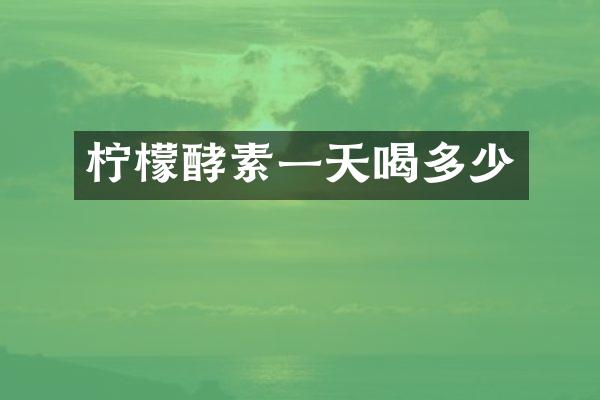 柠檬酵素一天喝多少