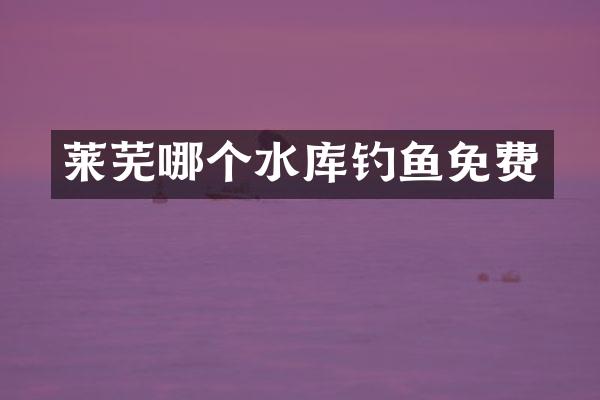莱芜哪个水库钓鱼免费