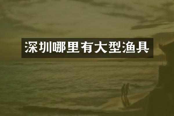 深圳哪里有大型渔具