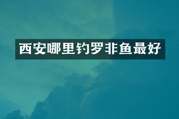 西安哪里钓罗非鱼最好
