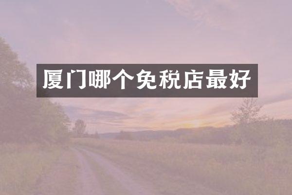厦门哪个免税店最好