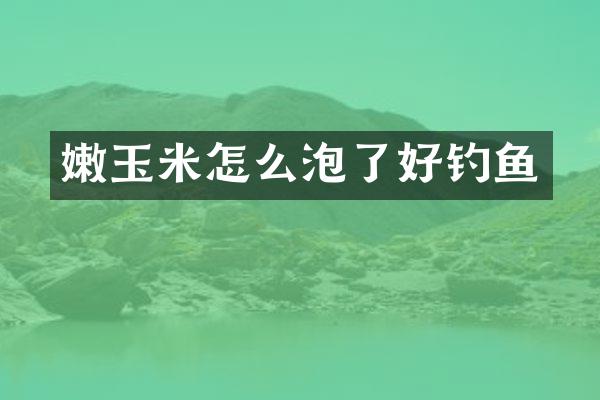 嫩玉米怎么泡了好钓鱼