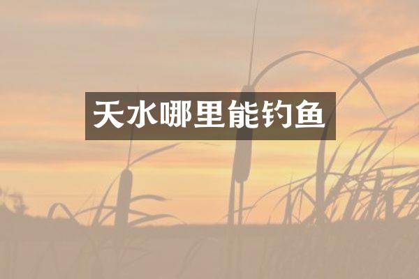 天水哪里能钓鱼