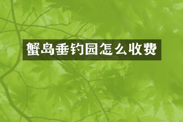 蟹岛垂钓园怎么收费