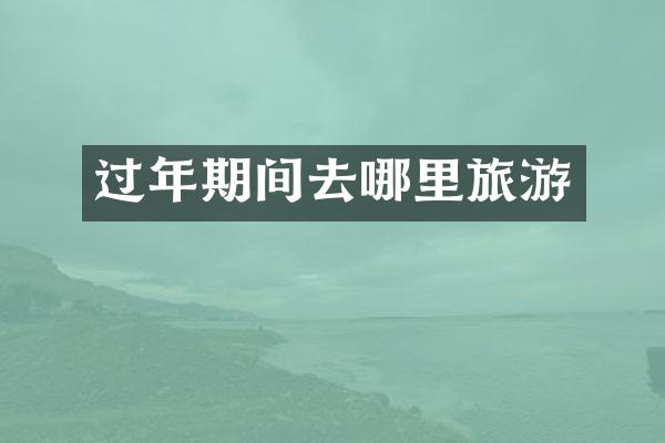 过年期间去哪里旅游