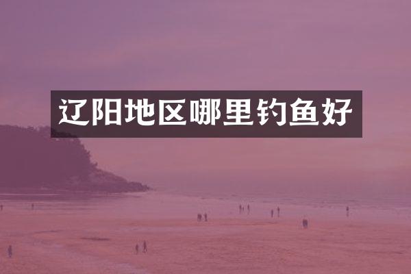 辽阳地区哪里钓鱼好