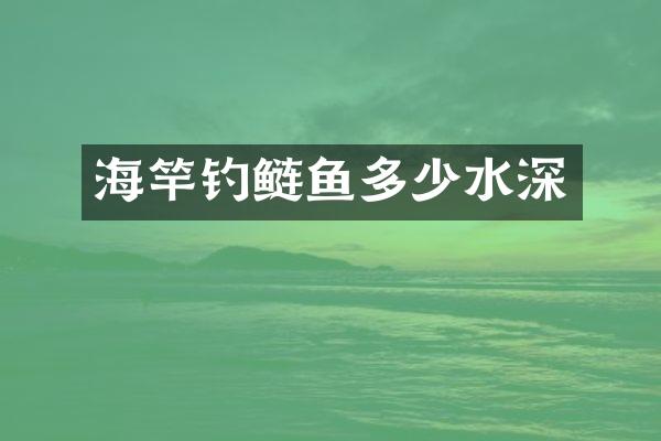 海竿钓鲢鱼多少水深
