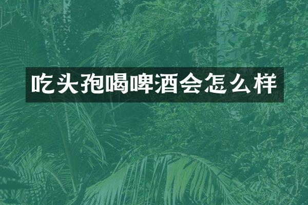 吃头孢喝啤酒会怎么样