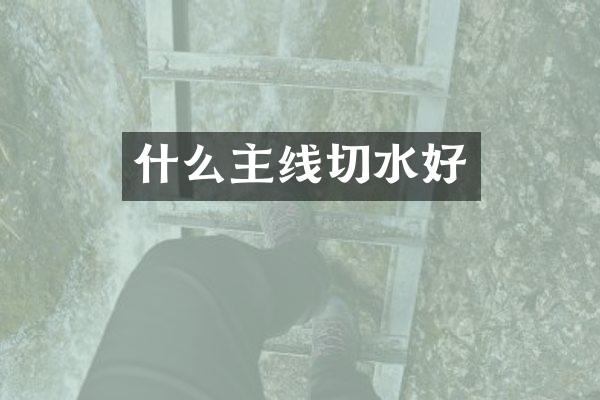 什么主线切水好