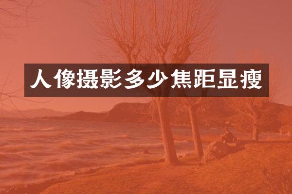 人像摄影多少焦距显瘦