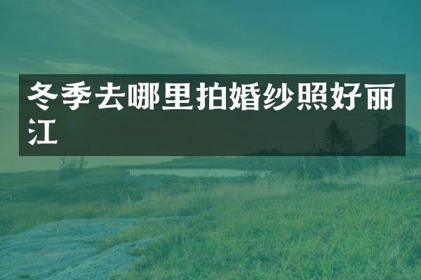 冬季去哪里拍婚纱照好丽江