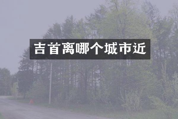 吉首离哪个城市近